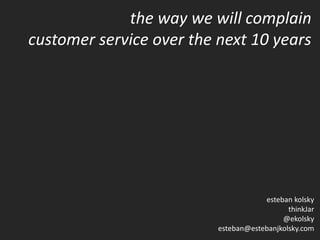 the way we will complain
customer service over the next 10 years




                                      esteban kolsky
                                             thinkJar
                                           @ekolsky
                          esteban@estebanjkolsky.com
 