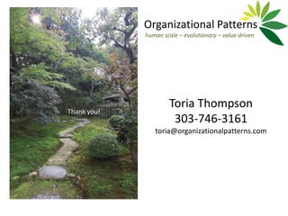 Organizational Patterns
             human scale – evolutionary – value driven




                      Toria Thompson
Thank you!
                       303-746-3161
                toria@organizationalpatterns.com
 