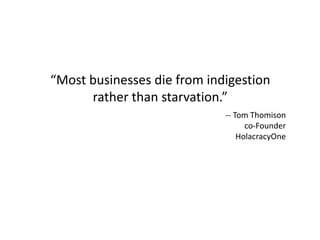 “Most businesses die from indigestion
      rather than starvation.”
                             -- Tom Thomison
                                   co-Founder
                                 HolacracyOne
 