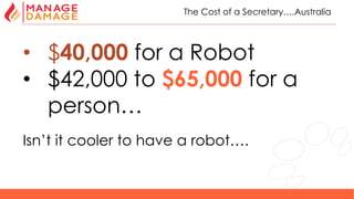 16
The Cost of a Secretary….Australia
• $40,000 for a Robot
• $42,000 to $65,000 for a
person…
Isn’t it cooler to have a robot….
 