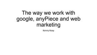 The way we work with
google, anyPiece and web
marketing
Kenny Koay

 