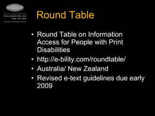 Round Table Round Table on Information Access for People with Print Disabilities http://e-bility.com/roundtable/ Australia/ New Zealand Revised e-text guidelines due early 2009 
