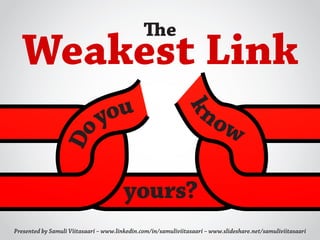 The  
  Weakest Link
                               you                                 no

                                                             k
                                                                     w
                Do



                                        yours?
Presented by Samuli Viitasaari – www.linkedin.com/in/samuliviitasaari – www.slideshare.net/samuliviitasaari
 