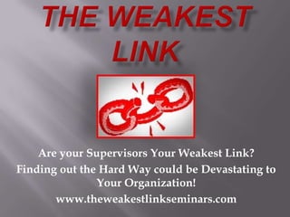 Are your Supervisors Your Weakest Link?
Finding out the Hard Way could be Devastating to
               Your Organization!
       www.theweakestlinkseminars.com
 