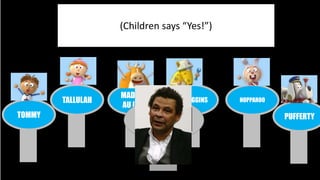 TOMMY 
TALLULAH 
MADAME 
AU LAIR 
McCOGGINS HOPPAROO 
PUFFERTY 
(Children says “Yes!”) 
 