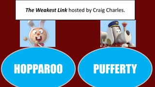 The Weakest Link hosted by Craig Charles. 
HOPPARO0 PUFFERTY 
 