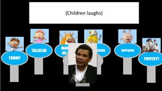 TOMMY 
TALLULAH 
MADAME 
AU LAIR 
McCOGGINS HOPPAROO 
PUFFERTY 
(Children laughs) 
 