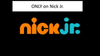 ONLY on Nick Jr. 
 
