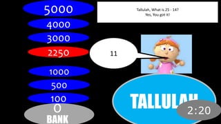 TALLULAH 
5000 
4000 
3000 
2250 
1000 
500 
100 
0 
BANK 
2:20 
Tallulah, What is 25 - 14? 
Yes, You got it! 
11 
 