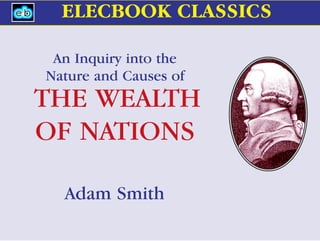 An Inquiry into the
Nature and Causes of
THE WEALTH
OF NATIONS
Adam Smith
ELECBOOK CLASSICS
 