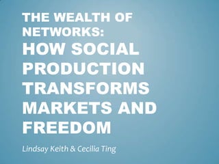 THE WEALTH OF
NETWORKS:
HOW SOCIAL
PRODUCTION
TRANSFORMS
MARKETS AND
FREEDOM
Lindsay Keith & Cecilia Ting
 