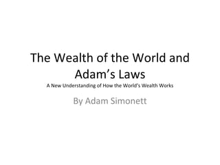 The Wealth of the World and Adam’s Laws A New Understanding of How the World’s Wealth Works By Adam Simonett 