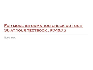 For more information check out unit
36 at your textbook , p74&75
Good luck.
 