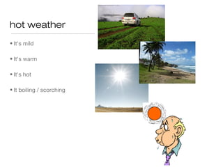 hot weather
• It's mild

• It's warm

• It's hot

• It boiling / scorching
 