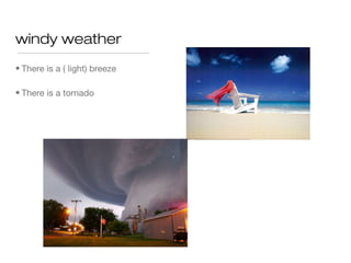 windy weather
• There is a ( light) breeze

• There is a tornado
 