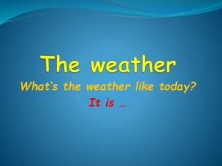 What’s the weather like today? 
It is … 
 