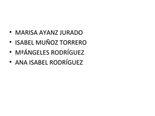 • MARISA AYANZ JURADO
• ISABEL MUÑOZ TORRERO
• MªÁNGELES RODRÍGUEZ
• ANA ISABEL RODRÍGUEZ
 