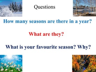 How many seasons are there in a year?
What are they?
What is your favourite season? Why?
Questions
 