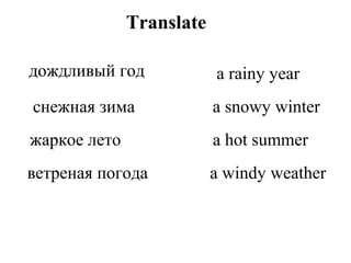 Translate
дождливый год
снежная зима
жаркое лето
ветреная погода
a rainy year
a snowy winter
a hot summer
a windy weather
 