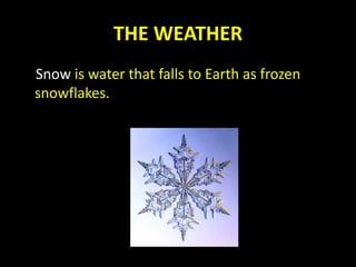 THE WEATHER
Snow is water that falls to Earth as frozen
snowflakes.
 