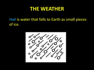 THE WEATHER
Hail is water that falls to Earth as small pieces
of ice.
 