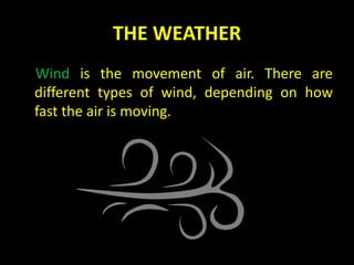 THE WEATHER
Wind is the movement of air. There are
different types of wind, depending on how
fast the air is moving.
 