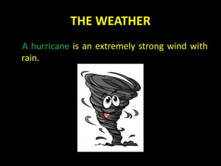 THE WEATHER
A hurricane is an extremely strong wind with
rain.
 