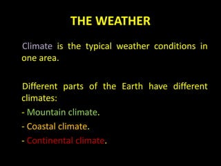 THE WEATHER
Climate is the typical weather conditions in
one area.
Different parts of the Earth have different
climates:
- Mountain climate.
- Coastal climate.
- Continental climate.
 