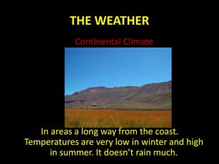 THE WEATHER
Continental Climate
In areas a long way from the coast.
Temperatures are very low in winter and high
in summer. It doesn’t rain much.
 