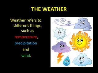 THE WEATHER
Weather refers to
different things,
such as
temperature,
precipitation
and
wind.
 