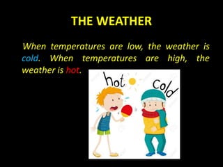 THE WEATHER
When temperatures are low, the weather is
cold. When temperatures are high, the
weather is hot.
 