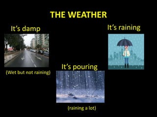 THE WEATHER
It’s damp
(Wet but not raining)
It’s raining
It’s pouring
(raining a lot)
 