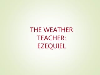 THE WEATHER
TEACHER:
EZEQUIEL
 