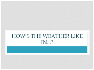 HOW’S THE WEATHER LIKE
IN...?
 