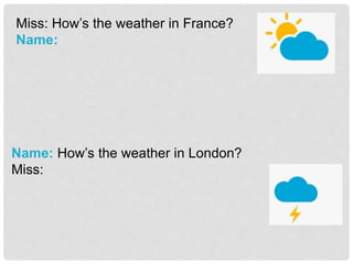 Miss: How’s the weather in France?
Name:
Name: How’s the weather in London?
Miss:
 