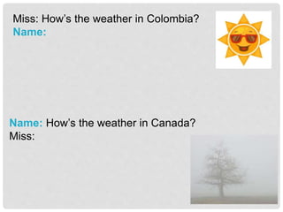 Miss: How’s the weather in Colombia?
Name:
Name: How’s the weather in Canada?
Miss:
 