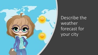 Describe the
weather
forecast for
your city
 