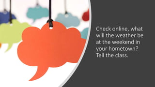 Check online, what
will the weather be
at the weekend in
your hometown?
Tell the class.
 