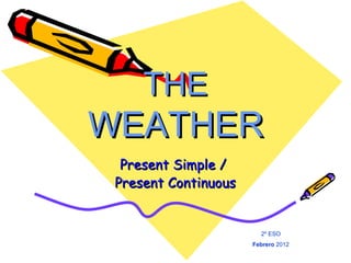 THE  WEATHER Present Simple /  Present Continuous 2º ESO Febrero  2012 