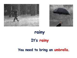 rainy
       It’s rainy

You need to bring an umbrella.
 