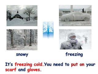 snowy                  freezing

It’s freezing cold.You need to put on your
scarf and gloves.
 