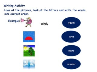 Writing Activity
Look at the pictures, look at the letters and write the words
into correct order.

   Example:
                           windy                ydwni




                                                iinrya




                                                nysnu




                                               zefngier
 