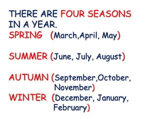 THERE ARE FOUR SEASONS
IN A YEAR.
SPRING (March,April, May)

SUMMER (June, July, August)

AUTUMN (September,October,
        November)
WINTER (December, January,
        February)
 