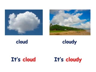 cloud         cloudy


It’s cloud   It’s cloudy
 