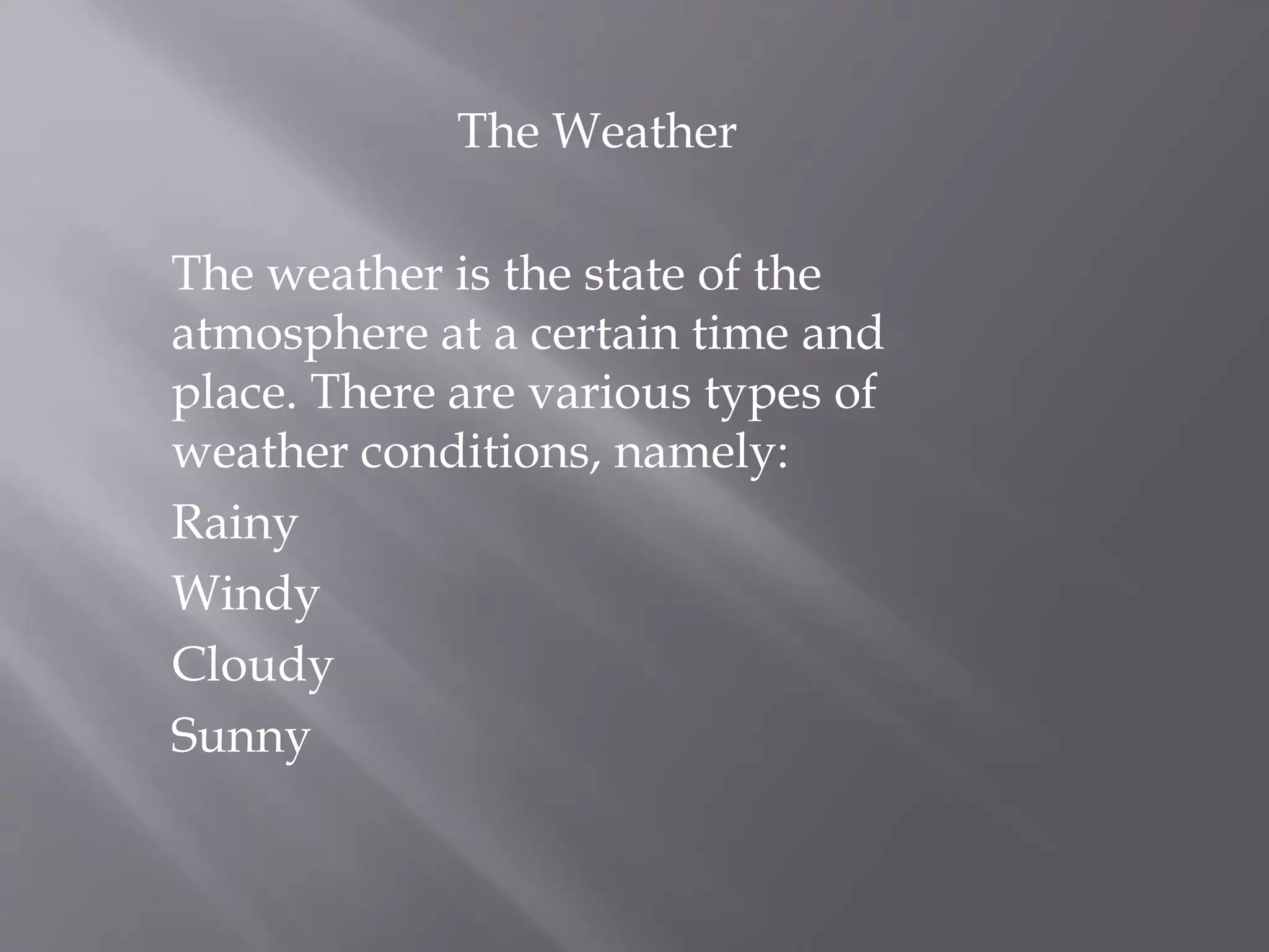 The Weather
The weather is the state of the
atmosphere at a certain time and
place. There are various types of
weather conditions, namely:
Rainy
Windy
Cloudy
Sunny