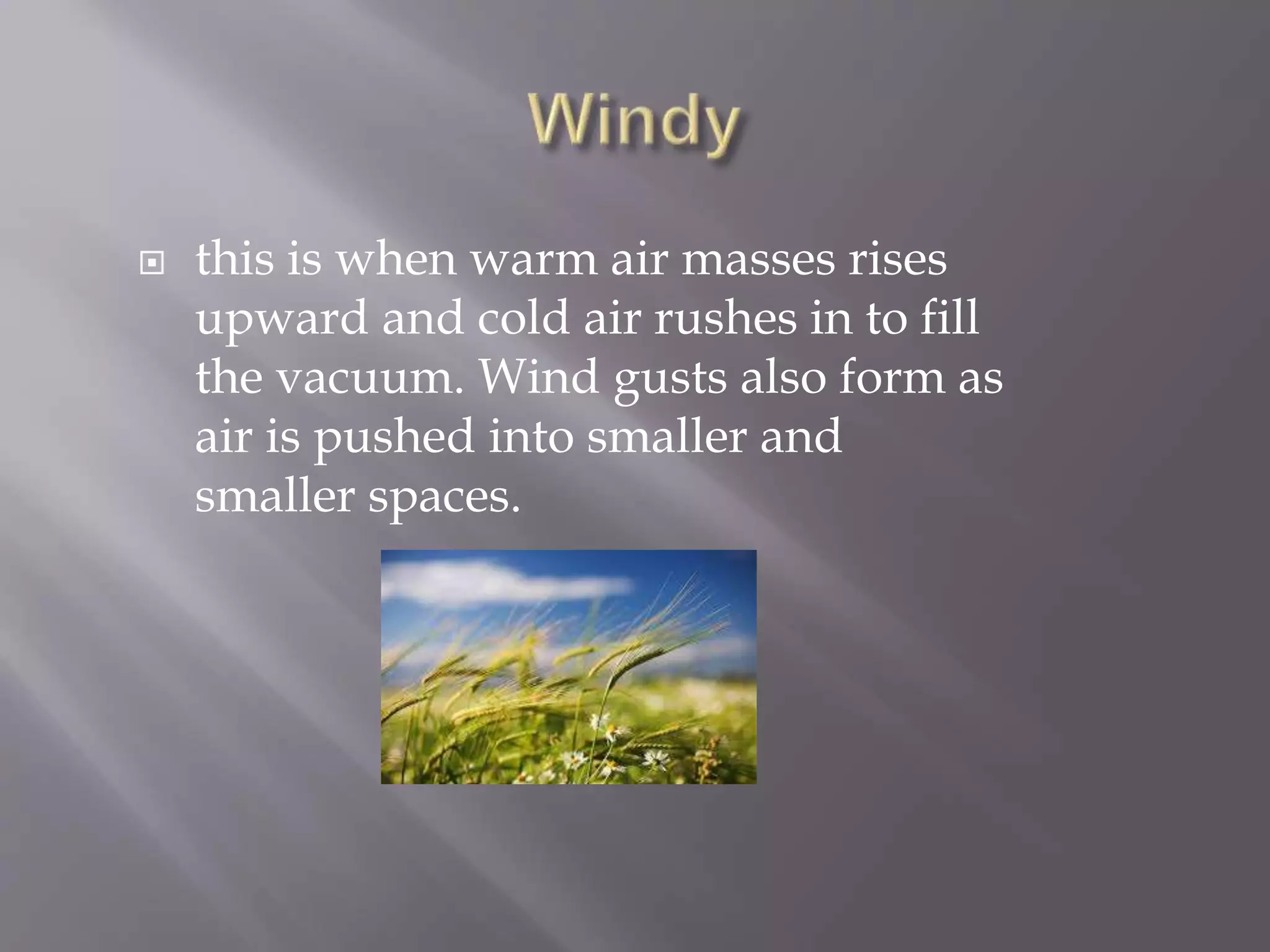  this is when warm air masses rises
upward and cold air rushes in to fill
the vacuum. Wind gusts also form as
air is pushed into smaller and
smaller spaces.
