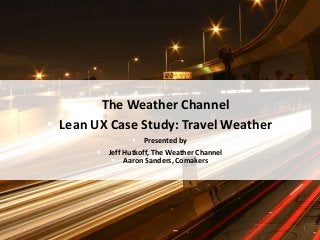  The Weather Channel
 Lean UX Case Study: Travel Weather
 Presented by
 Jeff Hutkoff, The Weather Channel
 Aaron Sanders, Comakers
1
 