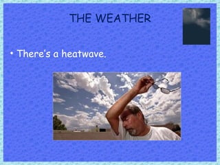 THE WEATHER
• There’s a heatwave.
 