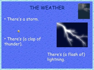 THE WEATHER
• There’s a storm.
There’s (a flash of)
lightning.
• There’s (a clap of
thunder).
 