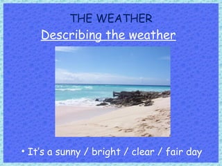 THE WEATHER
Describing the weather
• It’s a sunny / bright / clear / fair day
 